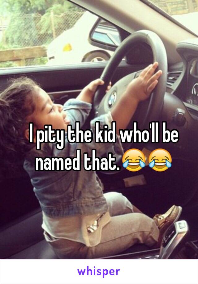 I pity the kid who'll be named that.😂😂