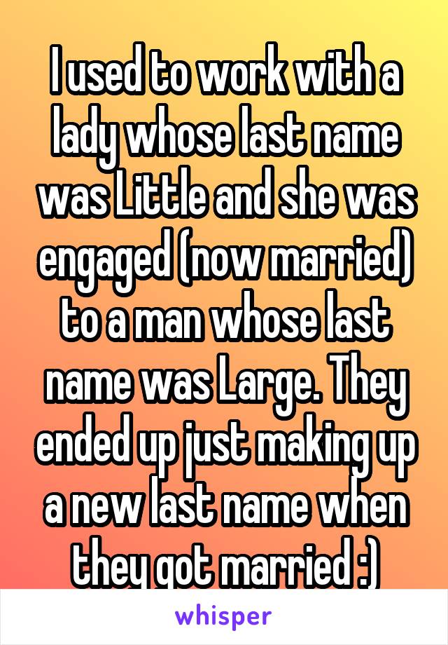 I used to work with a lady whose last name was Little and she was engaged (now married) to a man whose last name was Large. They ended up just making up a new last name when they got married :)