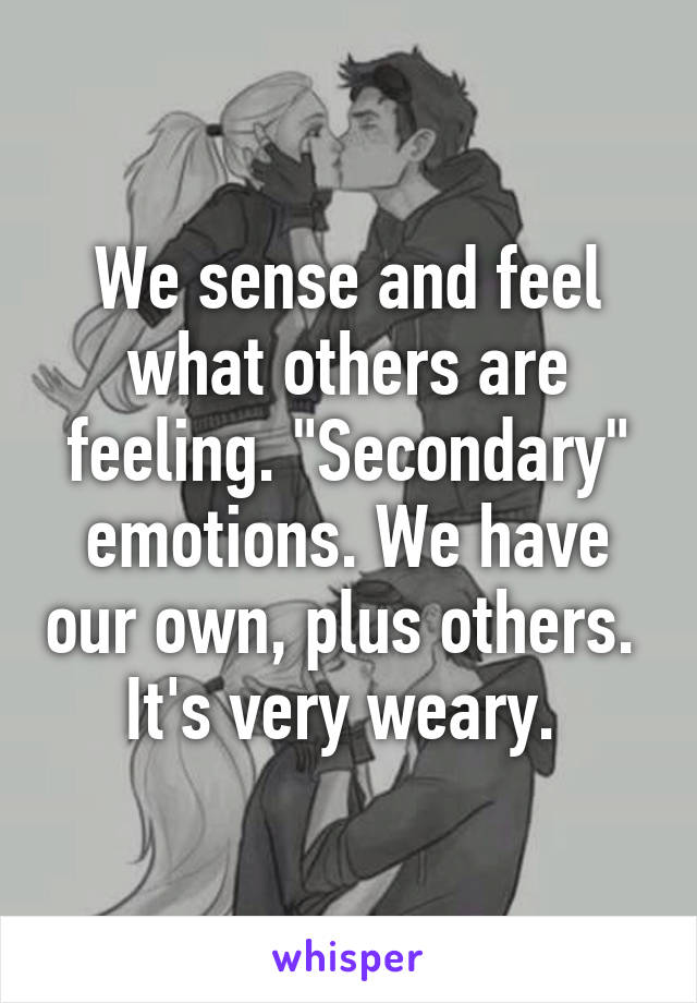 We sense and feel what others are feeling. "Secondary" emotions. We have our own, plus others.  It's very weary. 