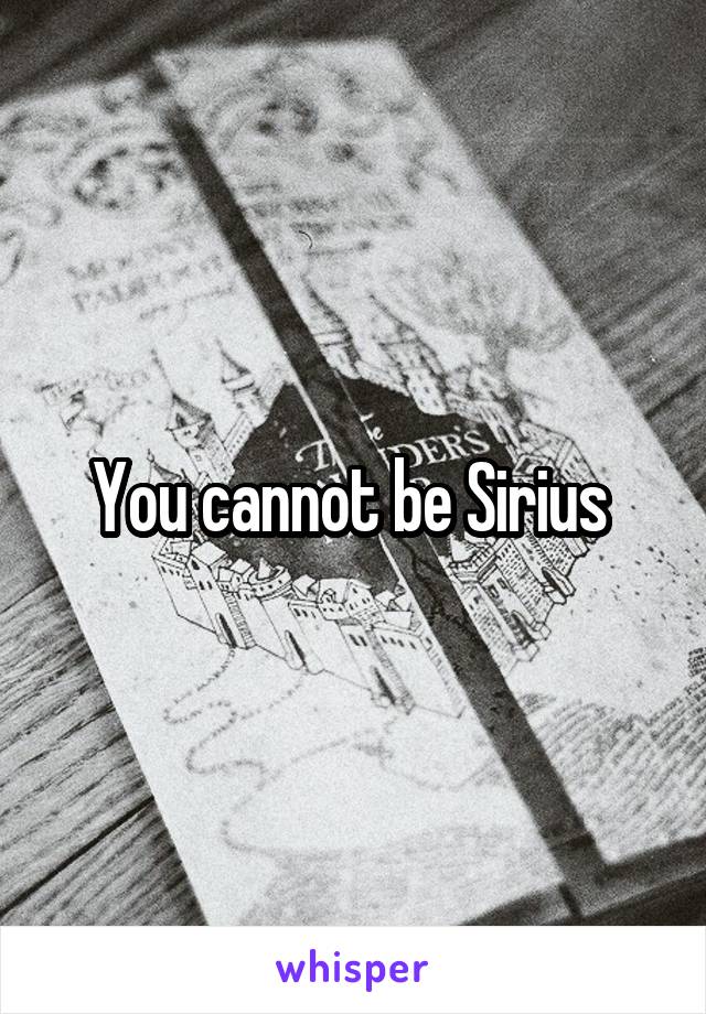 You cannot be Sirius 