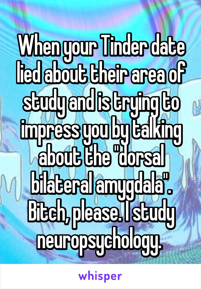 When your Tinder date lied about their area of study and is trying to impress you by talking about the "dorsal bilateral amygdala". Bitch, please. I study neuropsychology. 