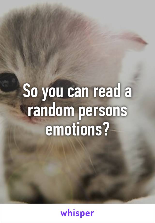 So you can read a random persons emotions?