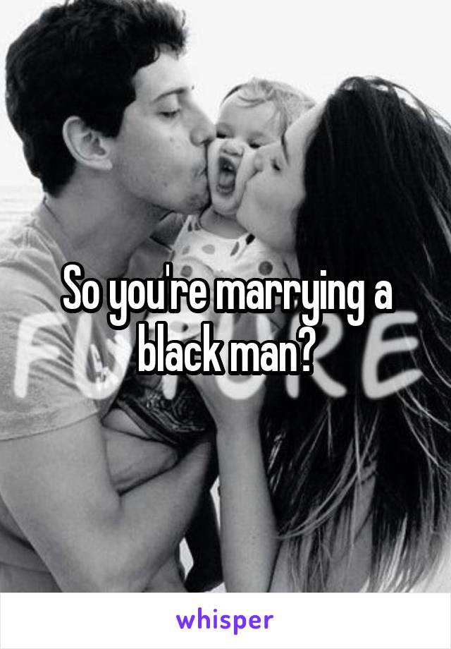 So you're marrying a black man?