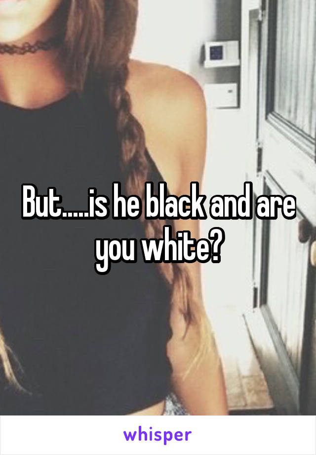 But.....is he black and are you white?