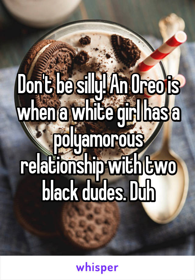 Don't be silly! An Oreo is when a white girl has a polyamorous relationship with two black dudes. Duh