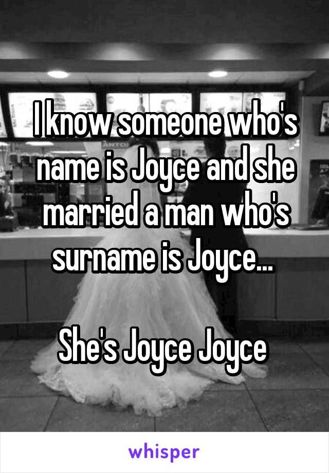 I know someone who's name is Joyce and she married a man who's surname is Joyce... 

She's Joyce Joyce 