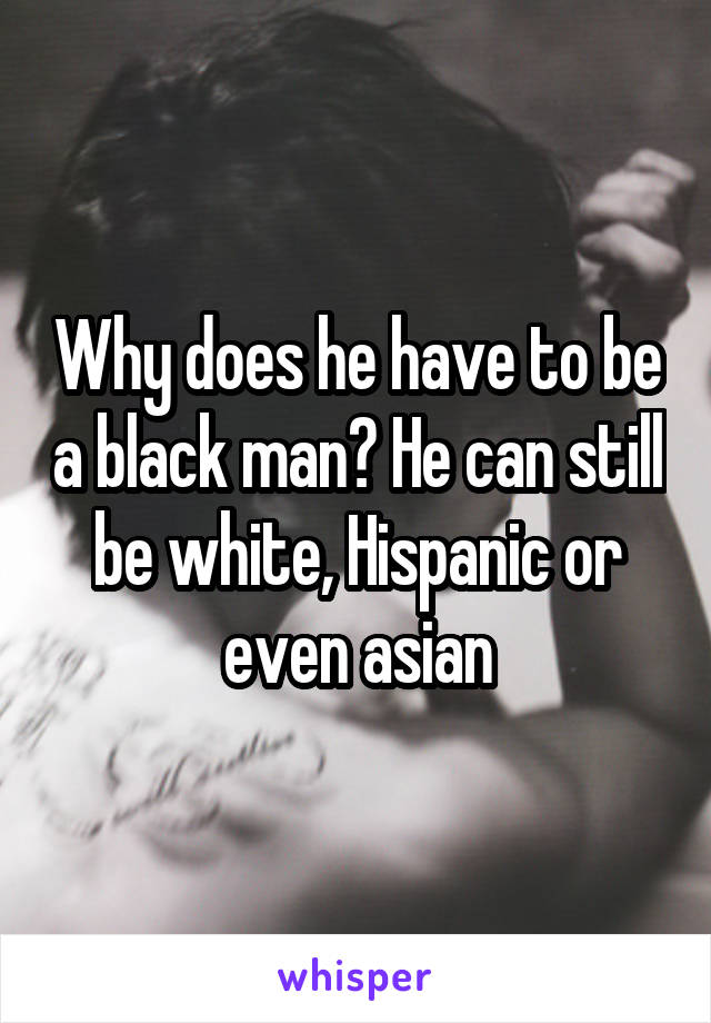 Why does he have to be a black man? He can still be white, Hispanic or even asian