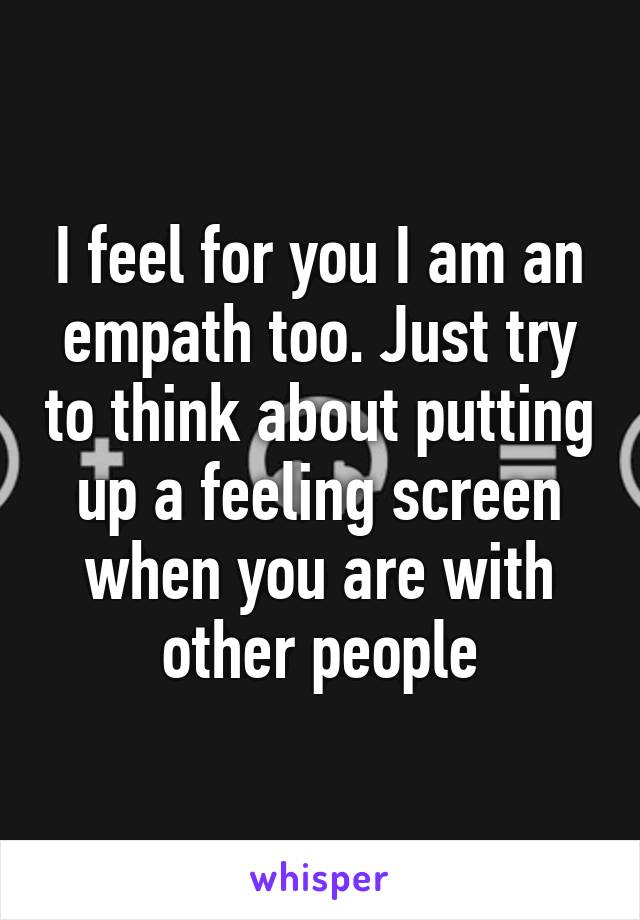 I feel for you I am an empath too. Just try to think about putting up a feeling screen when you are with other people