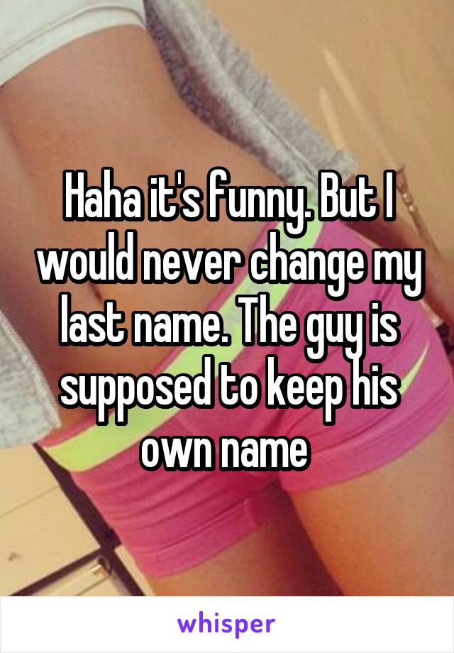 Haha it's funny. But I would never change my last name. The guy is supposed to keep his own name 