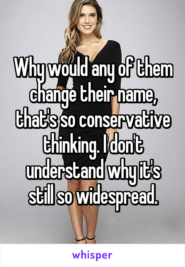 Why would any of them change their name, that's so conservative thinking. I don't understand why it's still so widespread.