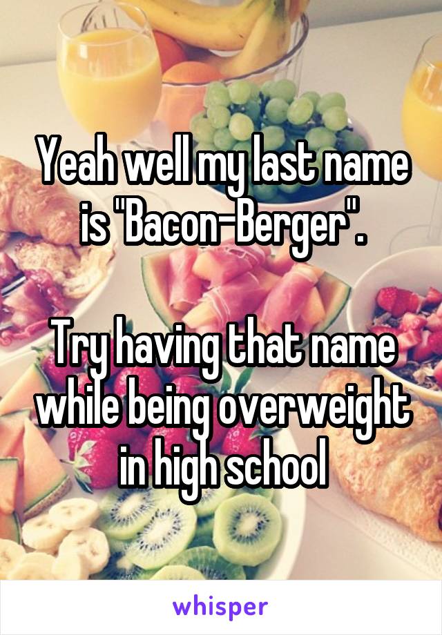 Yeah well my last name is "Bacon-Berger".

Try having that name while being overweight in high school