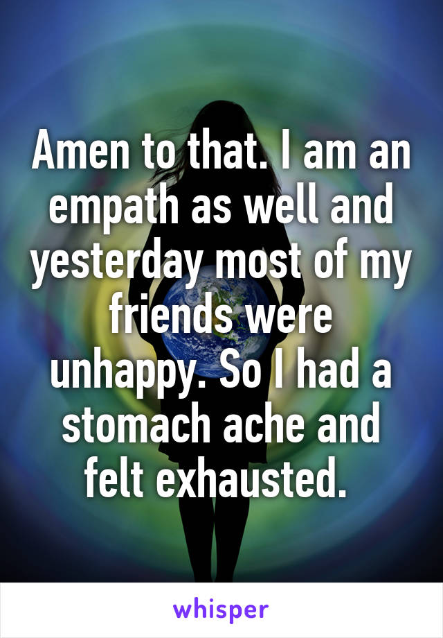 Amen to that. I am an empath as well and yesterday most of my friends were unhappy. So I had a stomach ache and felt exhausted. 