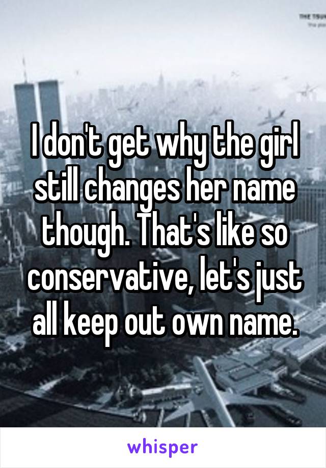 I don't get why the girl still changes her name though. That's like so conservative, let's just all keep out own name.