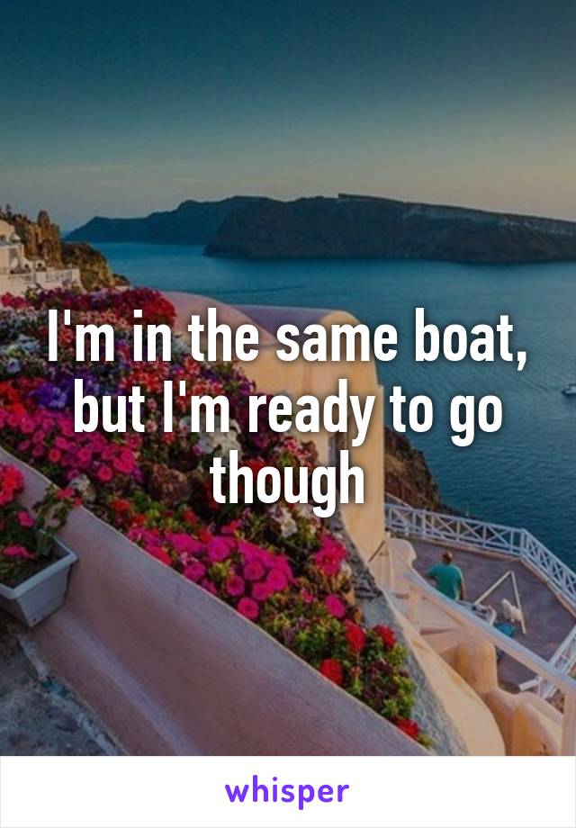 I'm in the same boat, but I'm ready to go though