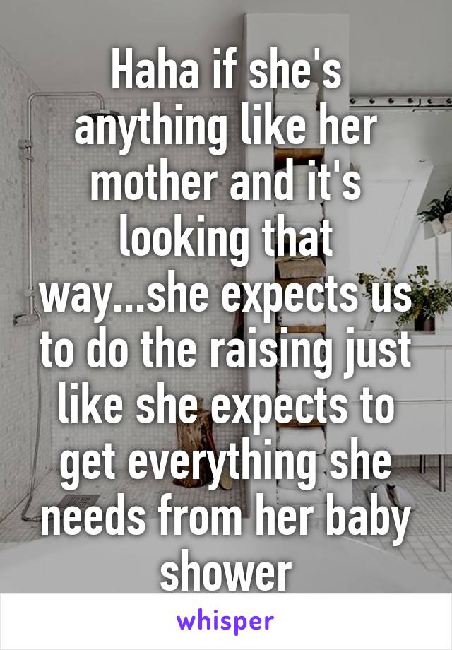 Haha if she's anything like her mother and it's looking that way...she expects us to do the raising just like she expects to get everything she needs from her baby shower