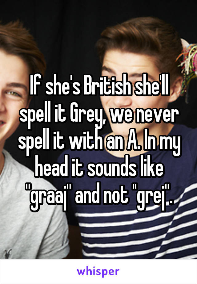 If she's British she'll spell it Grey, we never spell it with an A. In my head it sounds like "graaj" and not "grej".