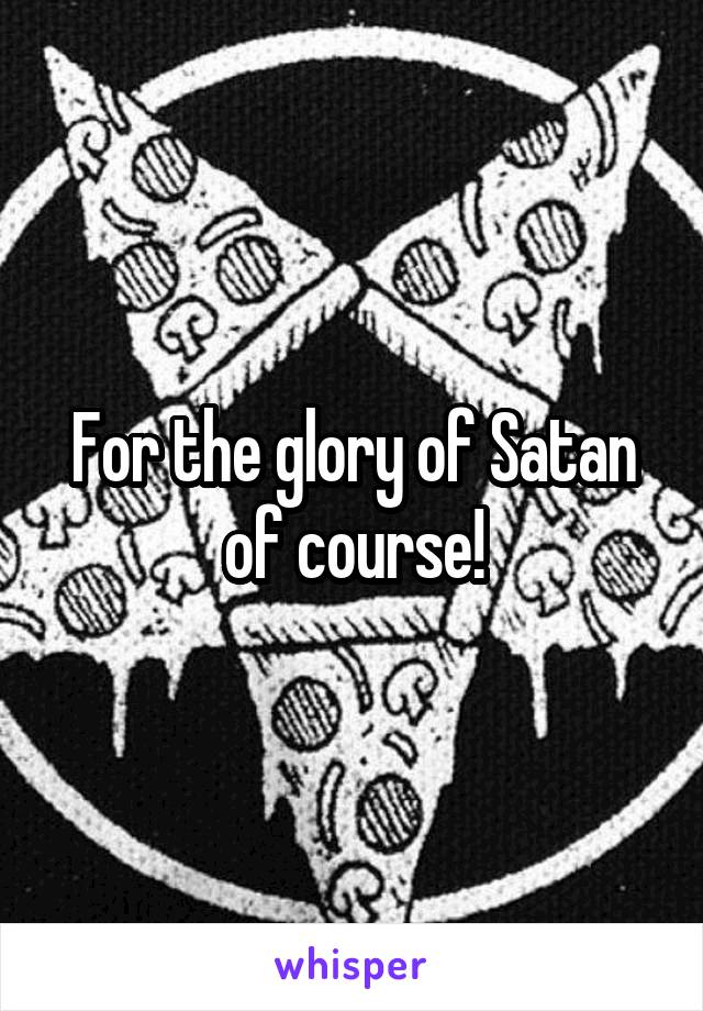 For the glory of Satan of course!