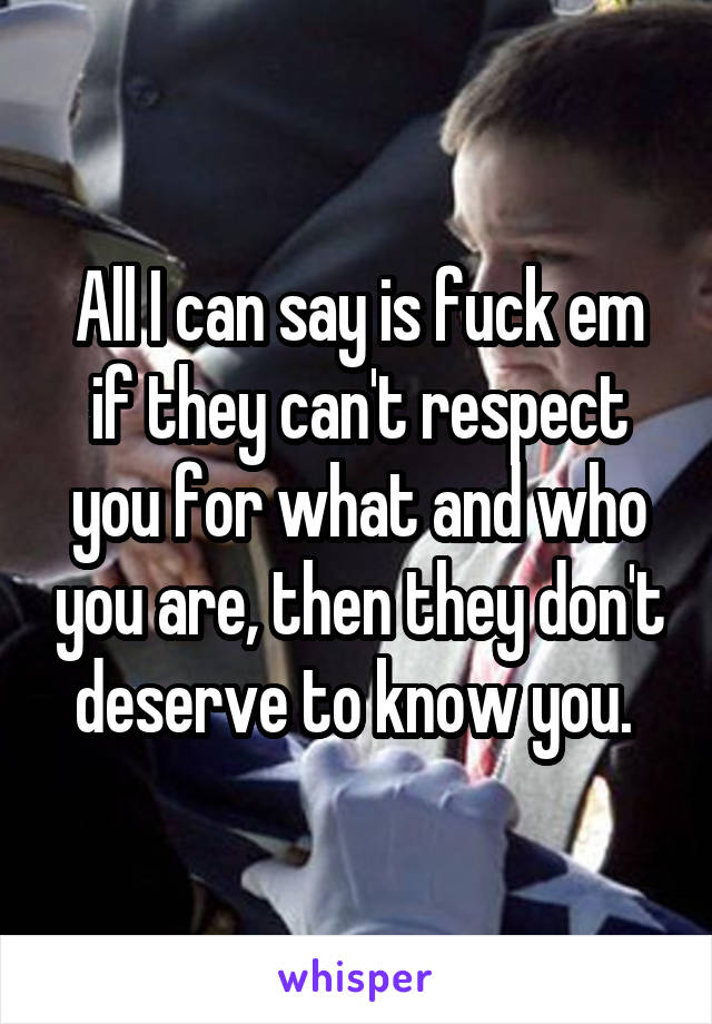 All I can say is fuck em if they can't respect you for what and who you are, then they don't deserve to know you. 