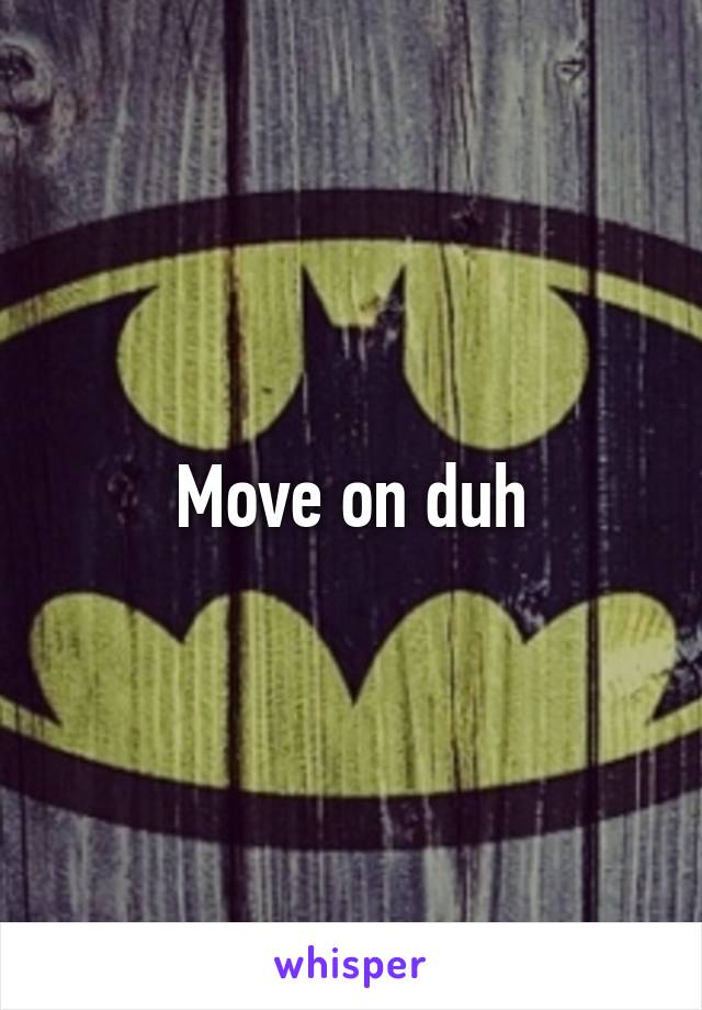 Move on duh