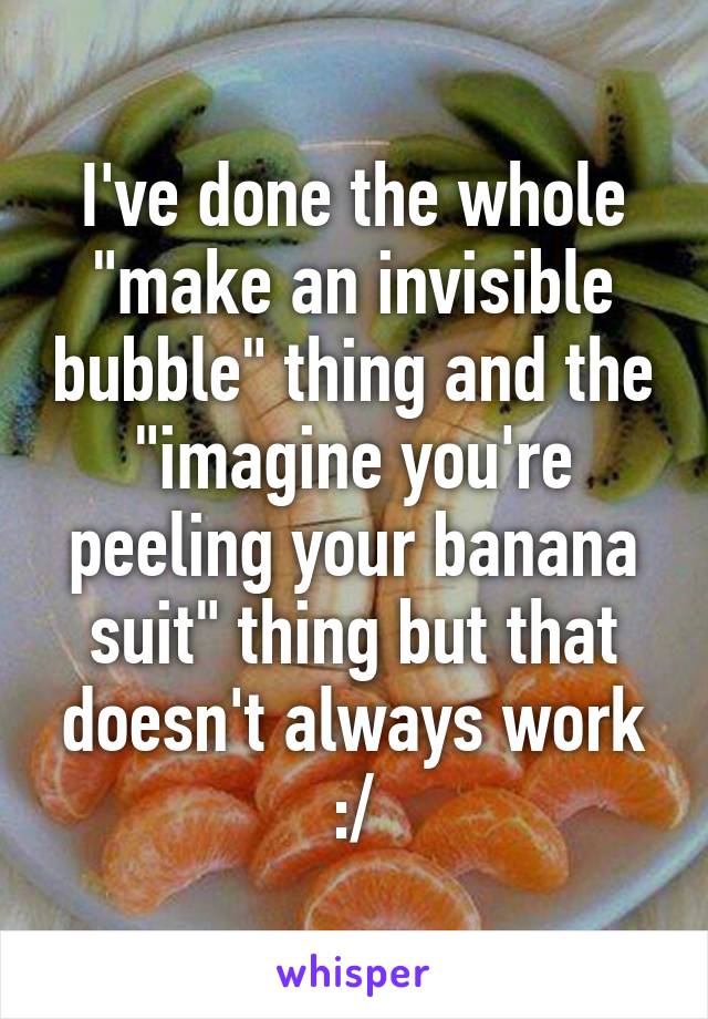 I've done the whole "make an invisible bubble" thing and the "imagine you're peeling your banana suit" thing but that doesn't always work :/