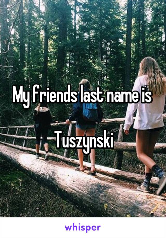 My friends last name is 

Tuszynski