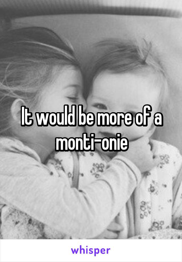 It would be more of a monti-onie