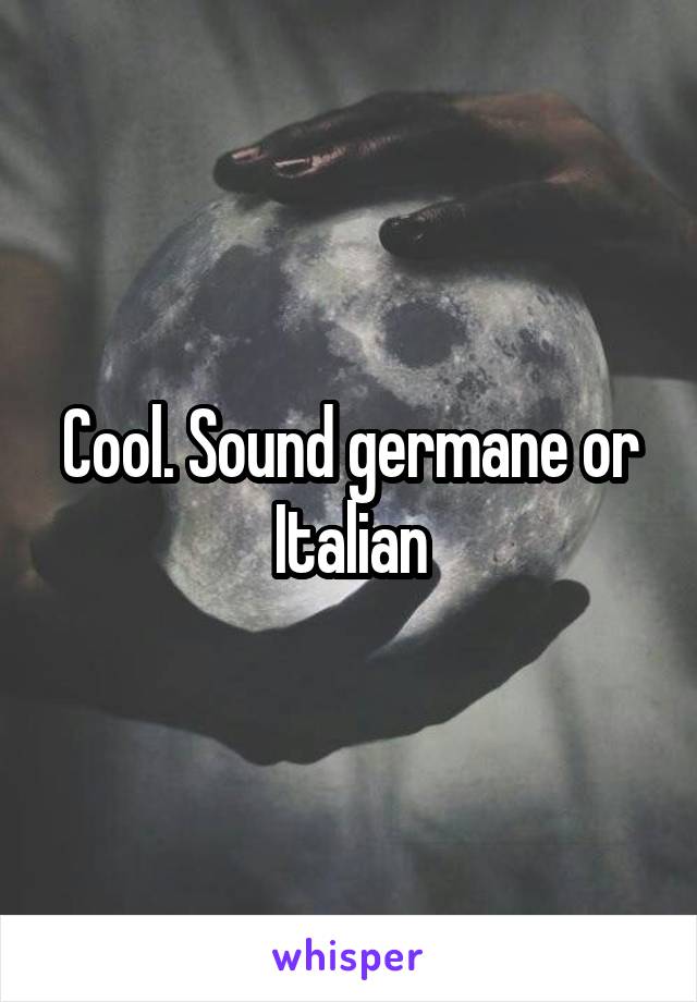 Cool. Sound germane or Italian