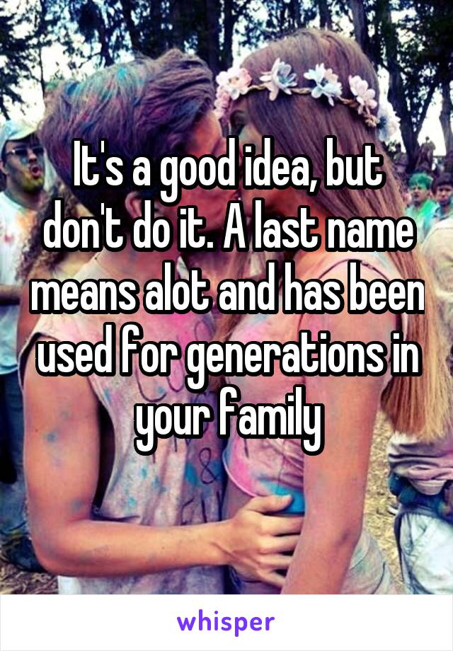 It's a good idea, but don't do it. A last name means alot and has been used for generations in your family
