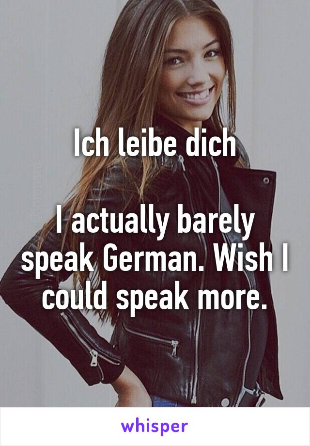 Ich leibe dich

I actually barely speak German. Wish I could speak more.