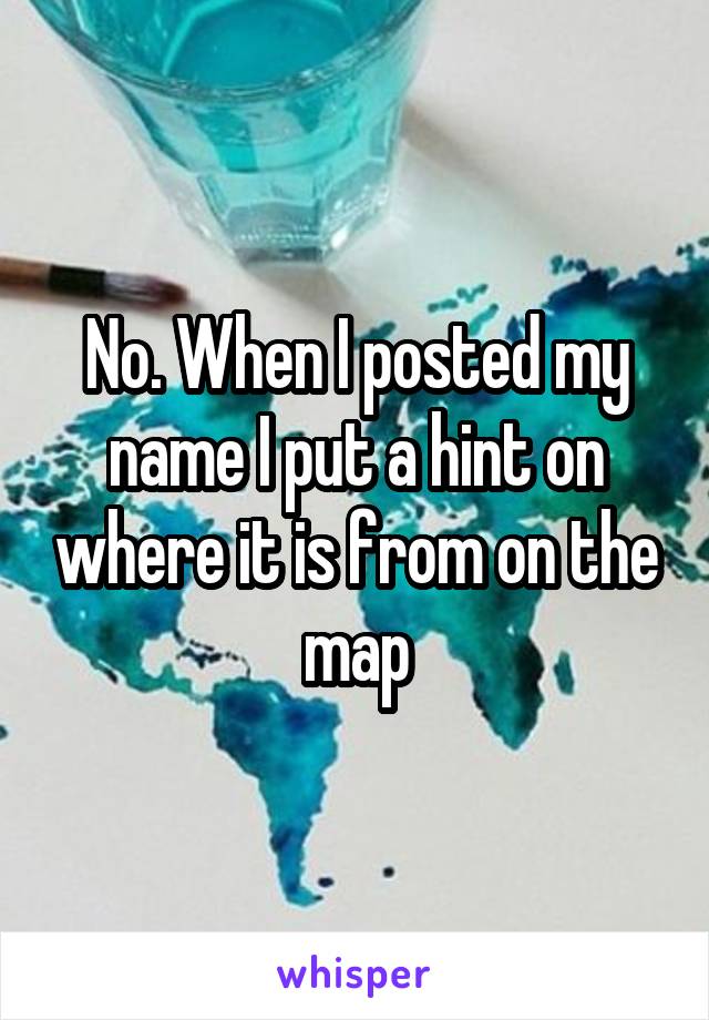 No. When I posted my name I put a hint on where it is from on the map