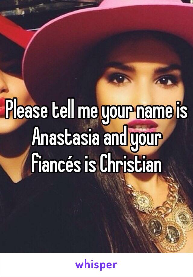 Please tell me your name is Anastasia and your fiancés is Christian 