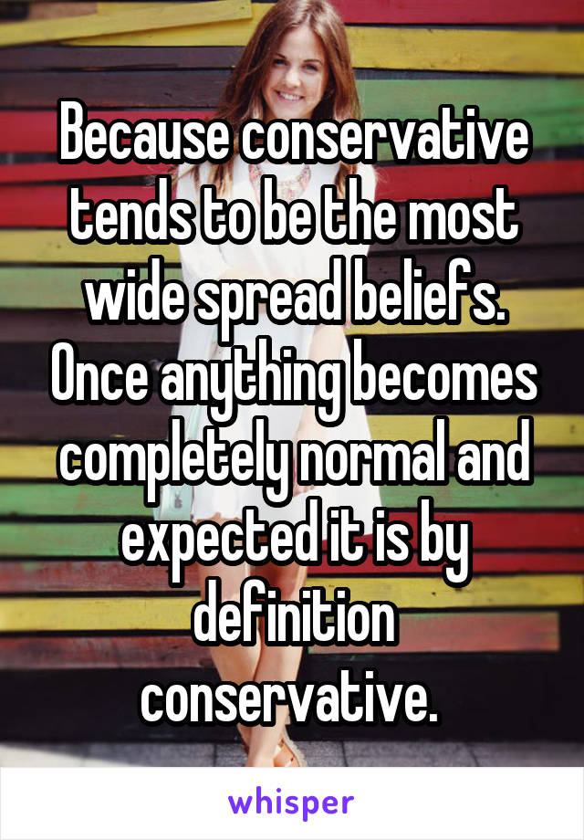 Because conservative tends to be the most wide spread beliefs. Once anything becomes completely normal and expected it is by definition conservative. 