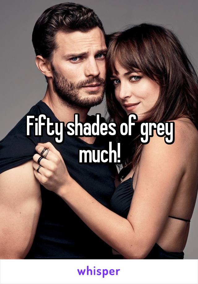 Fifty shades of grey much!