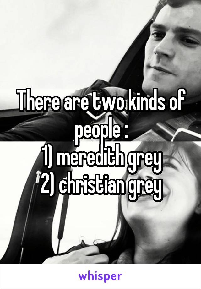 There are two kinds of people :
1) meredith grey
2) christian grey