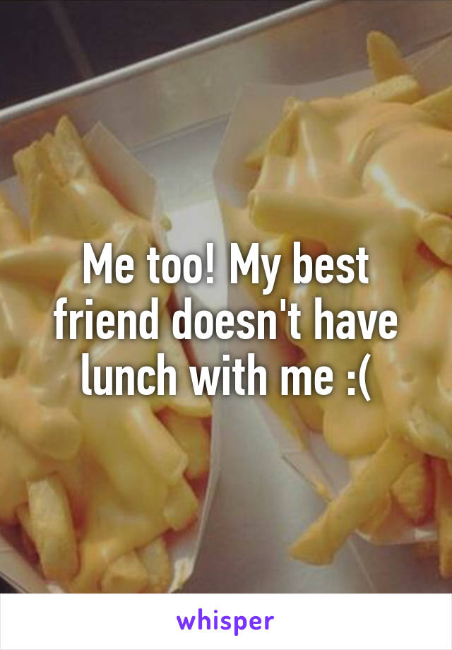 Me too! My best friend doesn't have lunch with me :(