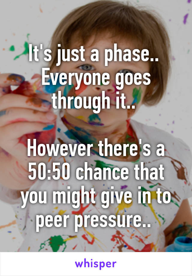 It's just a phase..  Everyone goes through it.. 

However there's a 50:50 chance that you might give in to peer pressure.. 