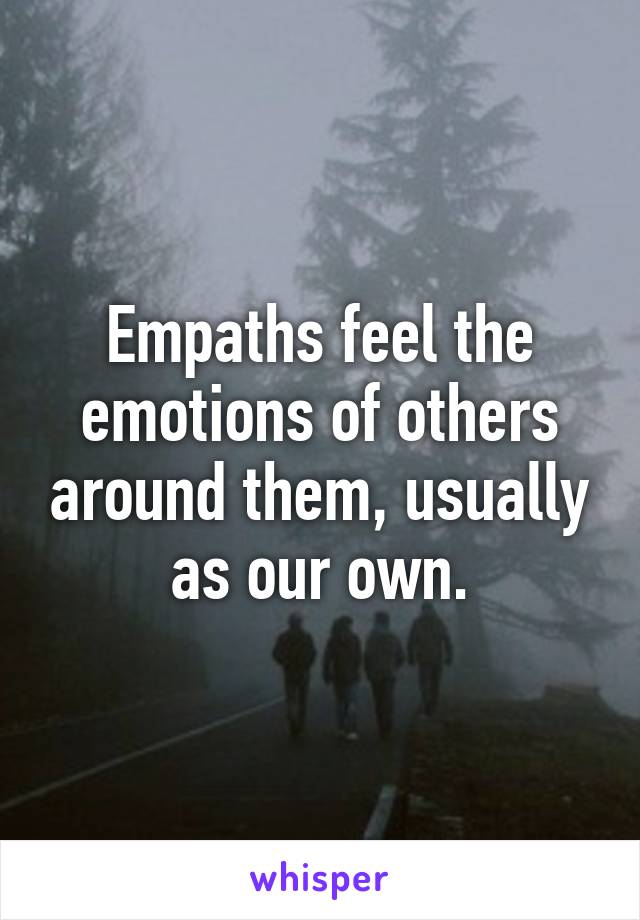 Empaths feel the emotions of others around them, usually as our own.