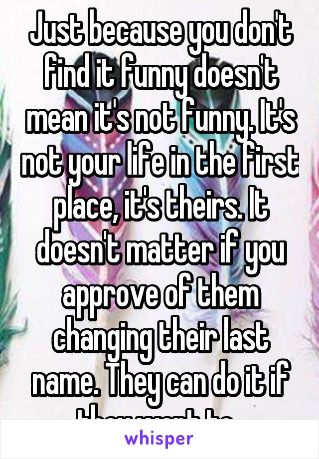 Just because you don't find it funny doesn't mean it's not funny. It's not your life in the first place, it's theirs. It doesn't matter if you approve of them changing their last name. They can do it if they want to. 