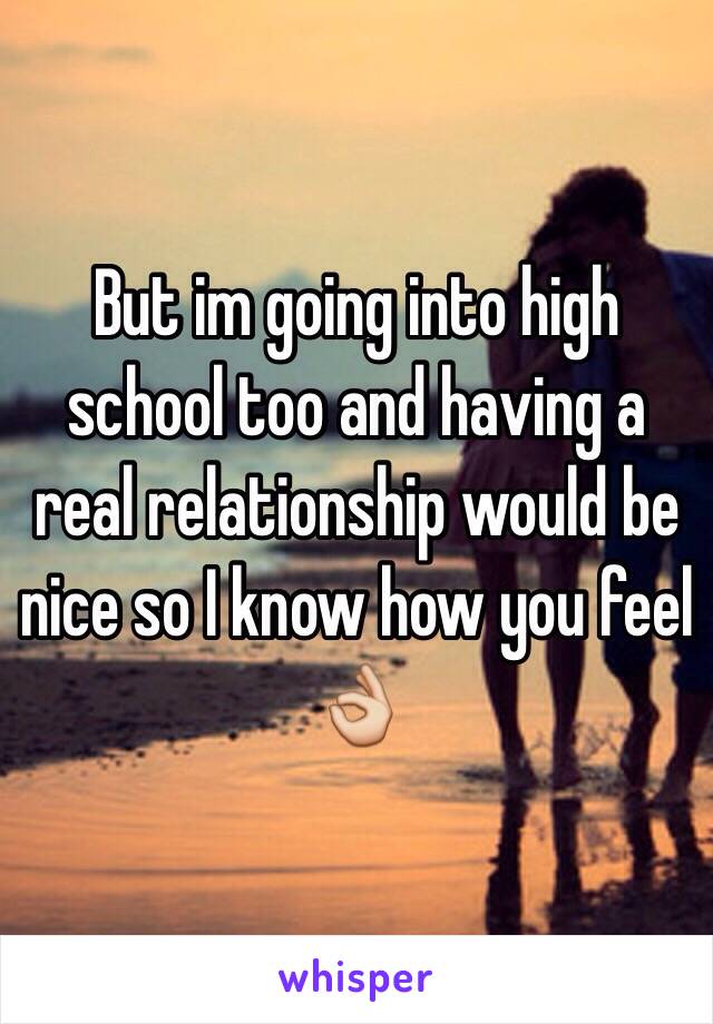 But im going into high school too and having a real relationship would be nice so I know how you feel 👌