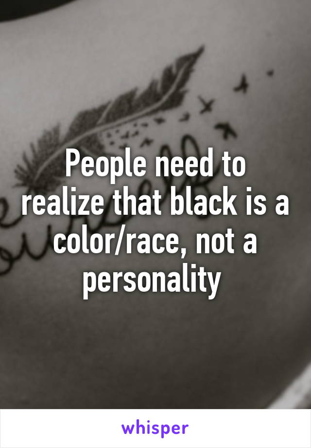 People need to realize that black is a color/race, not a personality 