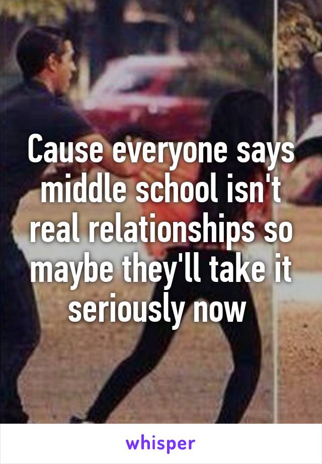 Cause everyone says middle school isn't real relationships so maybe they'll take it seriously now 