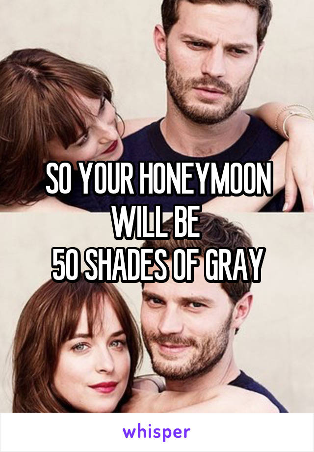 SO YOUR HONEYMOON WILL BE 
50 SHADES OF GRAY