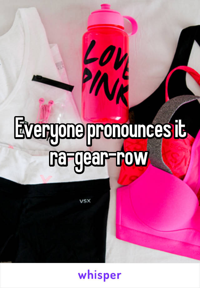 Everyone pronounces it ra-gear-row 