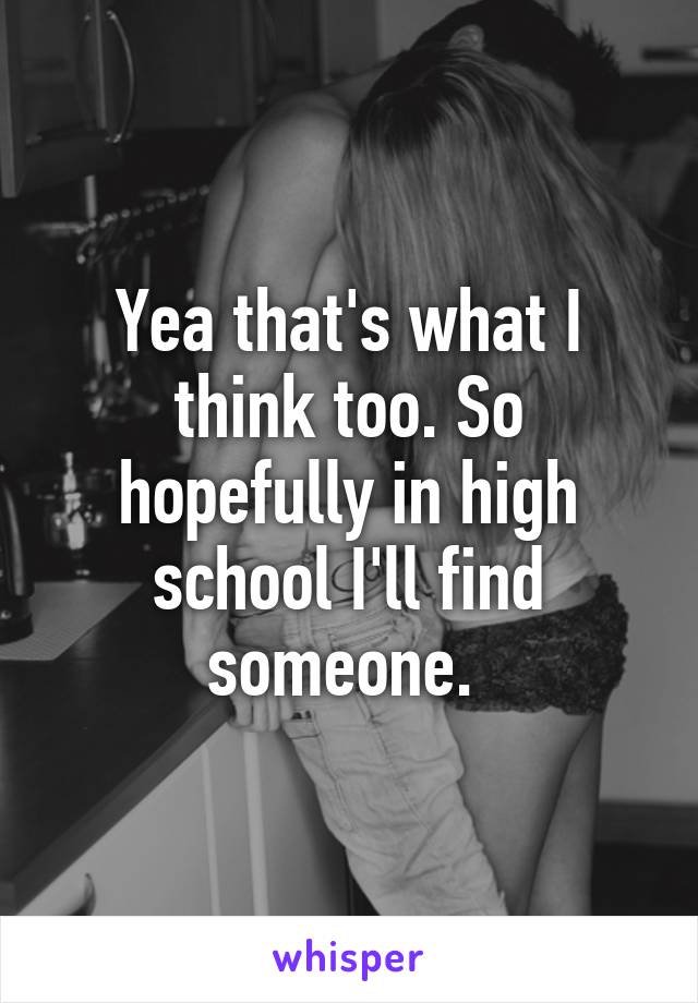 Yea that's what I think too. So hopefully in high school I'll find someone. 