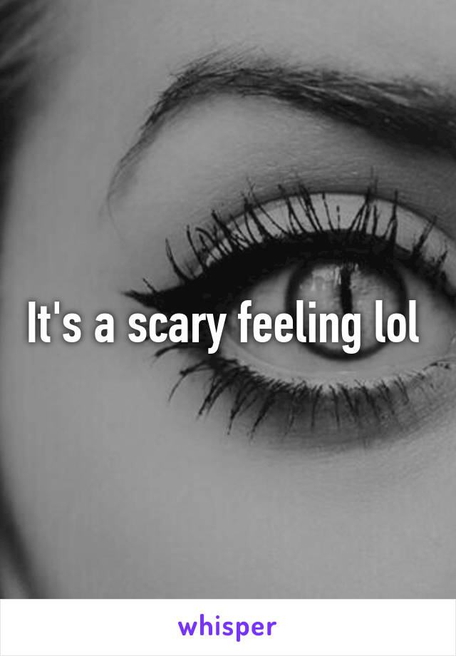 It's a scary feeling lol 