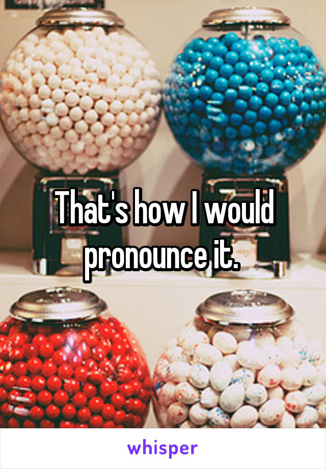 That's how I would pronounce it. 