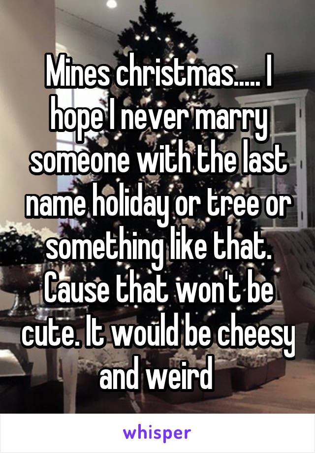 Mines christmas..... I hope I never marry someone with the last name holiday or tree or something like that. Cause that won't be cute. It would be cheesy and weird 