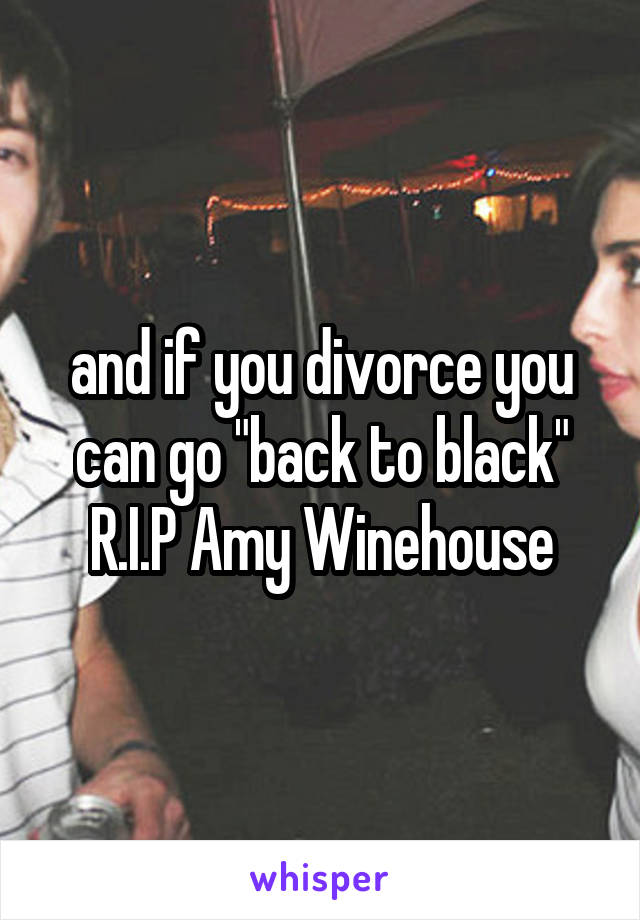 and if you divorce you can go "back to black"
R.I.P Amy Winehouse