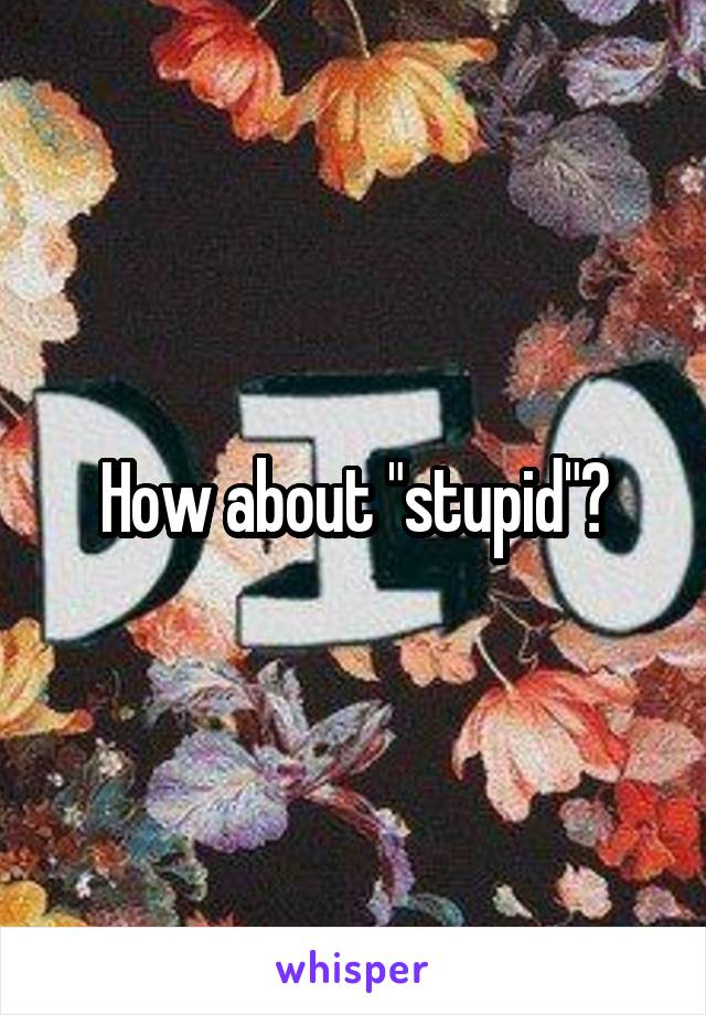 How about "stupid"?