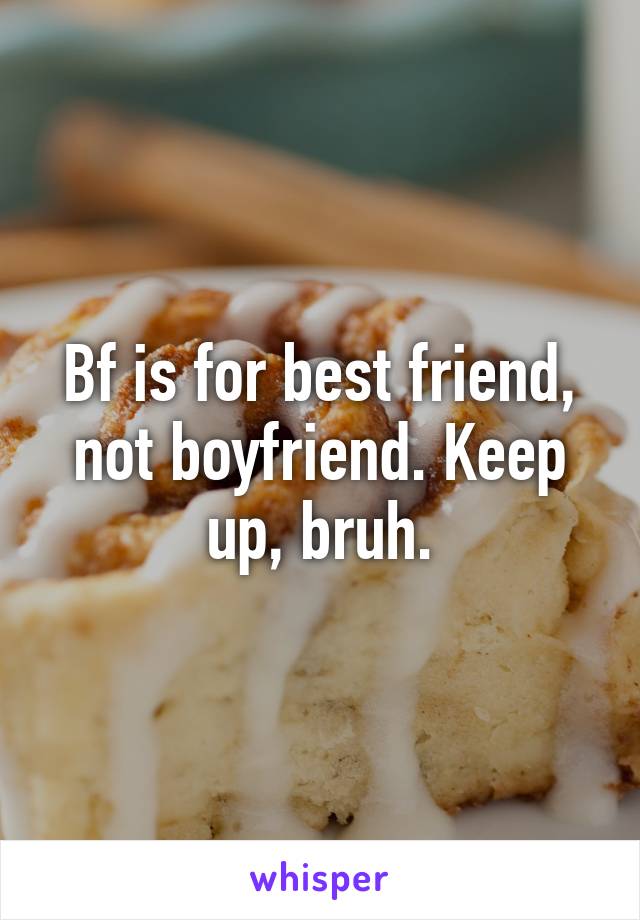 Bf is for best friend, not boyfriend. Keep up, bruh.